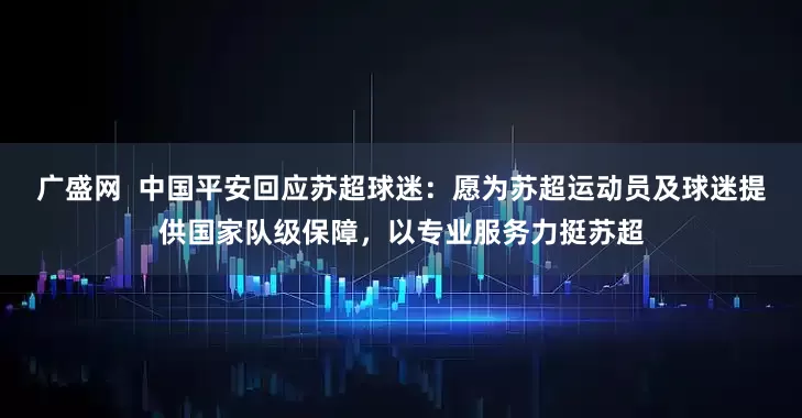 广盛网  中国平安回应苏超球迷：愿为苏超运动员及球迷提供国家队级保障，以专业服务力挺苏超