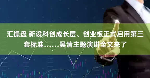 汇操盘 新设科创成长层、创业板正式启用第三套标准……吴清主题演讲全文来了
