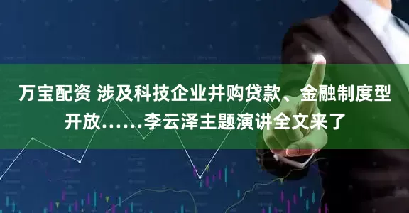 万宝配资 涉及科技企业并购贷款、金融制度型开放……李云泽主题演讲全文来了
