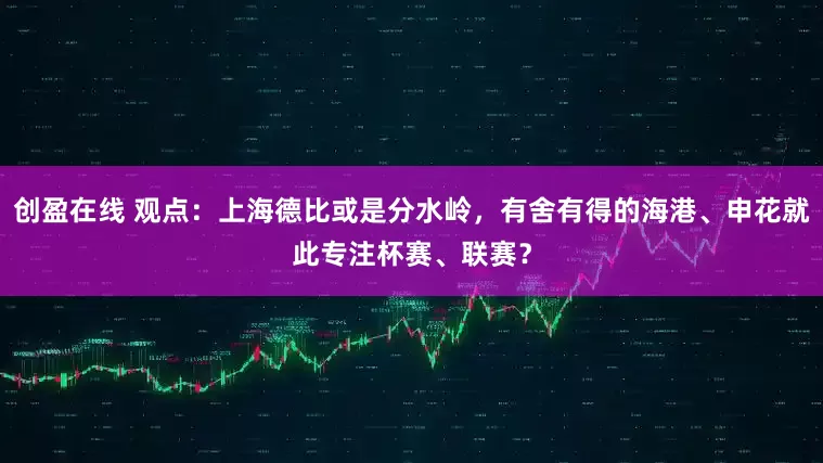 创盈在线 观点：上海德比或是分水岭，有舍有得的海港、申花就此专注杯赛、联赛？