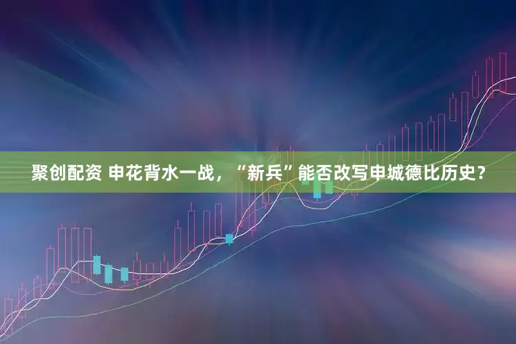 聚创配资 申花背水一战，“新兵”能否改写申城德比历史？