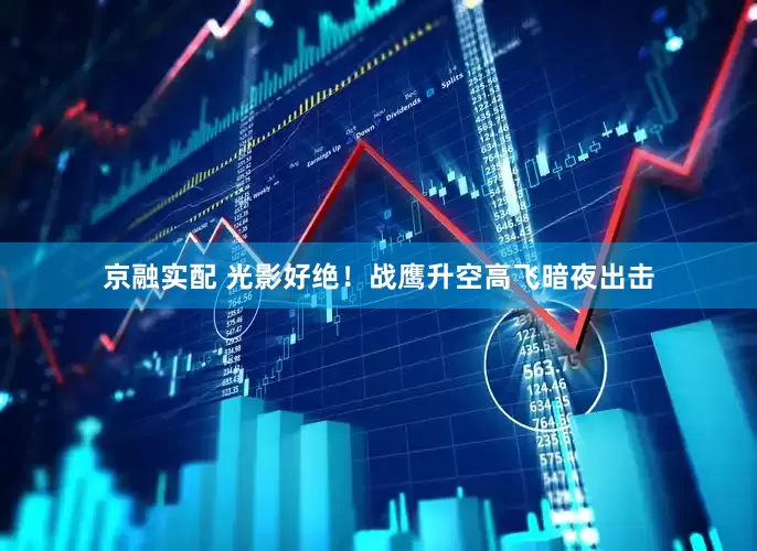 京融实配 光影好绝！战鹰升空高飞暗夜出击