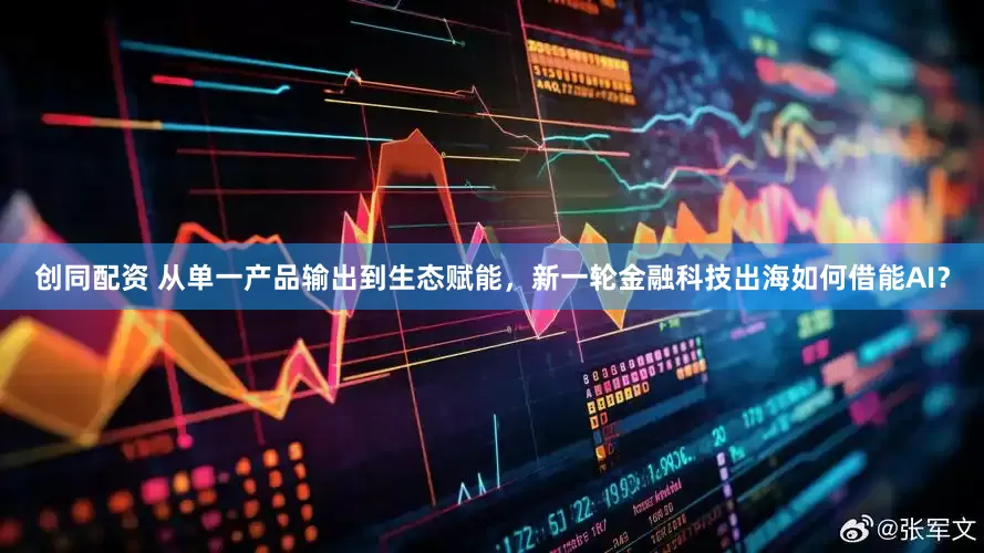 创同配资 从单一产品输出到生态赋能，新一轮金融科技出海如何借能AI？