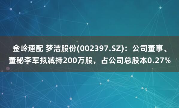 金岭速配 梦洁股份(002397.SZ)：公司董事、董秘李军拟减持200万股，占公司总股本0.27%