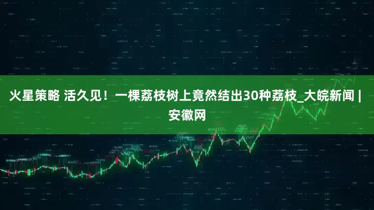 火星策略 活久见！一棵荔枝树上竟然结出30种荔枝_大皖新闻 | 安徽网