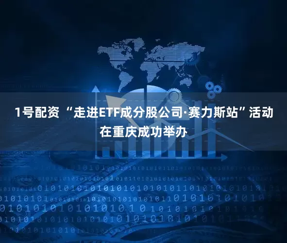1号配资 “走进ETF成分股公司·赛力斯站”活动在重庆成功举办