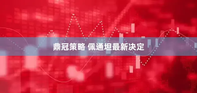 鼎冠策略 佩通坦最新决定