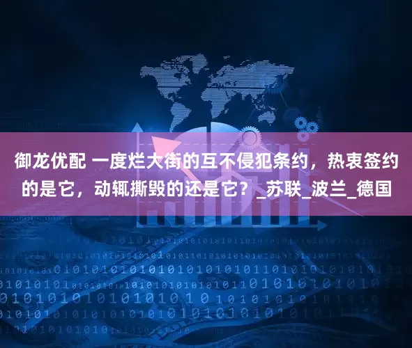 御龙优配 一度烂大街的互不侵犯条约，热衷签约的是它，动辄撕毁的还是它？_苏联_波兰_德国