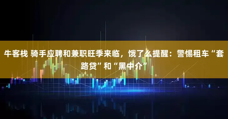 牛客栈 骑手应聘和兼职旺季来临，饿了么提醒：警惕租车“套路贷”和“黑中介”