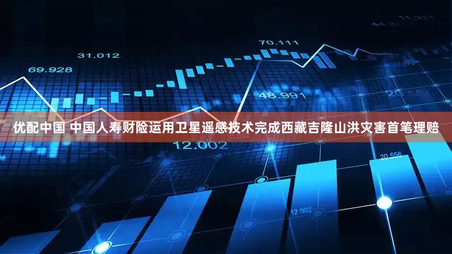 优配中国 中国人寿财险运用卫星遥感技术完成西藏吉隆山洪灾害首笔理赔