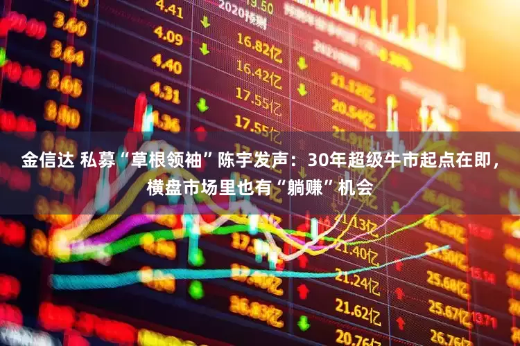金信达 私募“草根领袖”陈宇发声：30年超级牛市起点在即，横盘市场里也有“躺赚”机会
