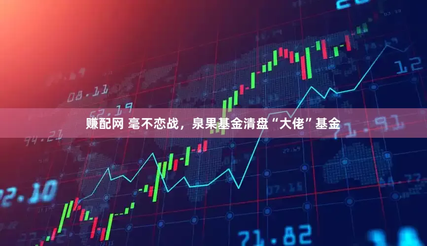 赚配网 毫不恋战，泉果基金清盘“大佬”基金