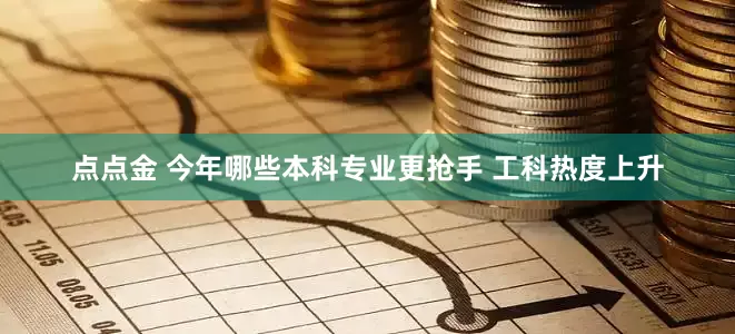 点点金 今年哪些本科专业更抢手 工科热度上升