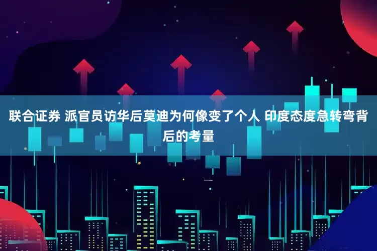 联合证券 派官员访华后莫迪为何像变了个人 印度态度急转弯背后的考量