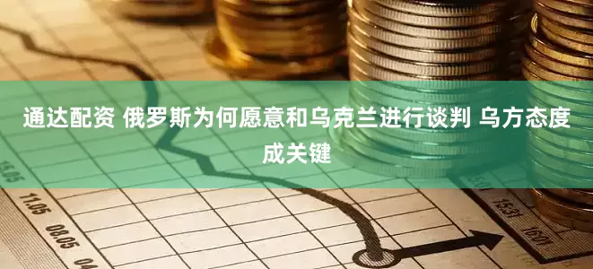 通达配资 俄罗斯为何愿意和乌克兰进行谈判 乌方态度成关键