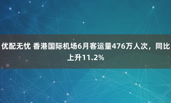 优配无忧 香港国际机场6月客运量476万人次，同比上升11.2%