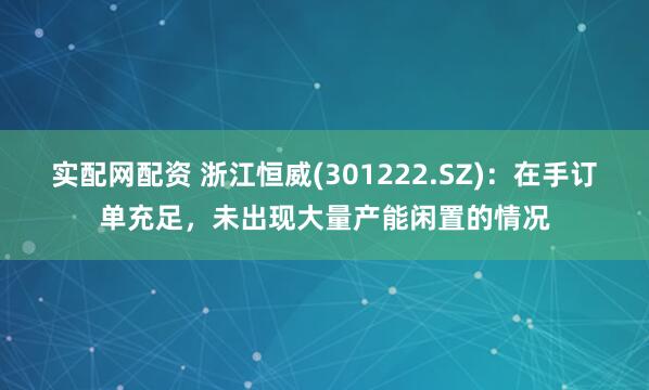 实配网配资 浙江恒威(301222.SZ)：在手订单充足，未出现大量产能闲置的情况