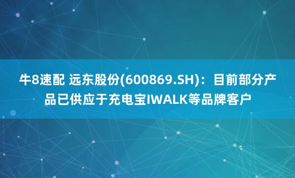 牛8速配 远东股份(600869.SH)：目前部分产品已供应于充电宝IWALK等品牌客户