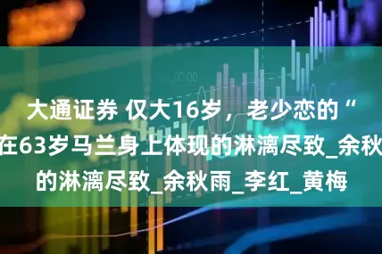 大通证券 仅大16岁，老少恋的“残酷”，为何在63岁马兰身上体现的淋漓尽致_余秋雨_李红_黄梅