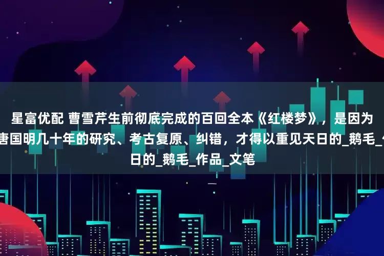 星富优配 曹雪芹生前彻底完成的百回全本《红楼梦》，是因为著名作家唐国明几十年的研究、考古复原、纠错，才得以重见天日的_鹅毛_作品_文笔