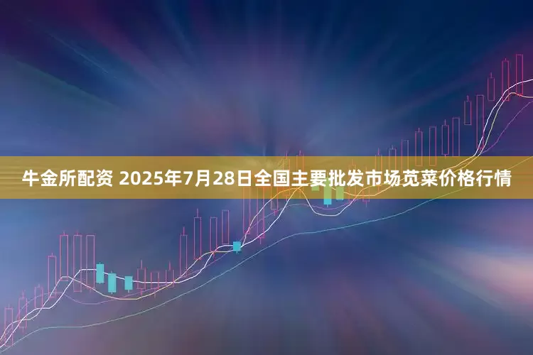 牛金所配资 2025年7月28日全国主要批发市场苋菜价格行情