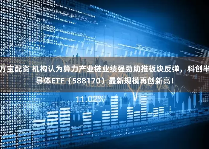 万宝配资 机构认为算力产业链业绩强劲助推板块反弹，科创半导体ETF（588170）最新规模再创新高！