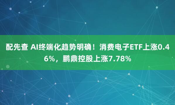 配先查 AI终端化趋势明确！消费电子ETF上涨0.46%，鹏鼎控股上涨7.78%