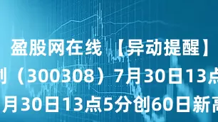 盈股网在线 【异动提醒】中际旭创（300308）7月30日13点5分创60日新高