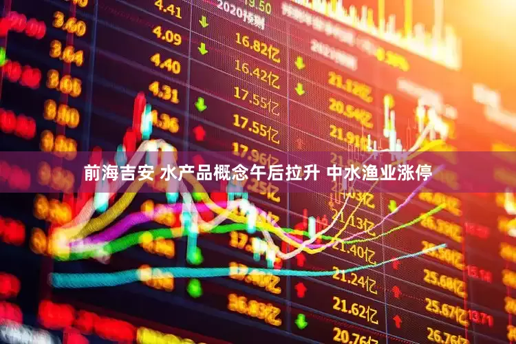前海吉安 水产品概念午后拉升 中水渔业涨停