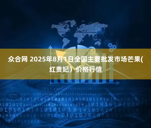 众合网 2025年8月1日全国主要批发市场芒果(红贵妃）价格行情