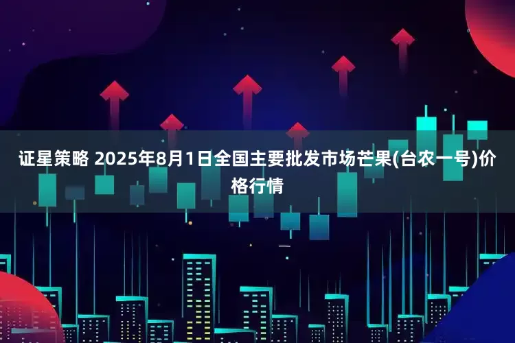 证星策略 2025年8月1日全国主要批发市场芒果(台农一号)价格行情