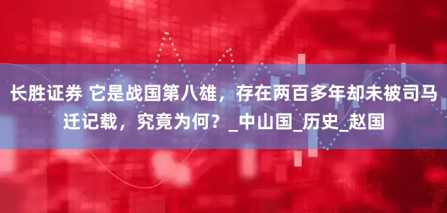 长胜证券 它是战国第八雄，存在两百多年却未被司马迁记载，究竟为何？_中山国_历史_赵国
