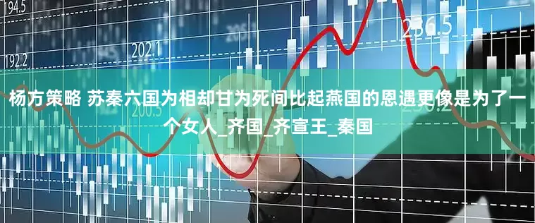 杨方策略 苏秦六国为相却甘为死间比起燕国的恩遇更像是为了一个女人_齐国_齐宣王_秦国