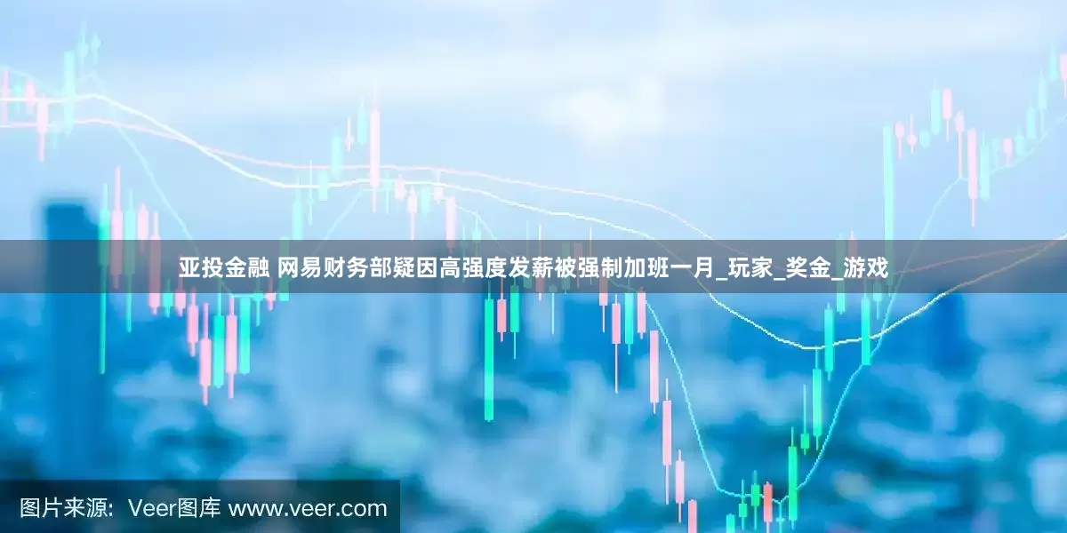 亚投金融 网易财务部疑因高强度发薪被强制加班一月_玩家_奖金_游戏