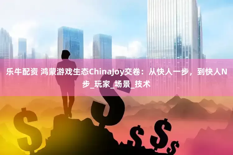 乐牛配资 鸿蒙游戏生态ChinaJoy交卷：从快人一步，到快人N步_玩家_场景_技术