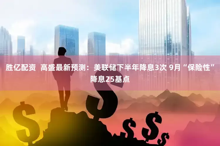 胜亿配资  高盛最新预测：美联储下半年降息3次 9月“保险性”降息25基点