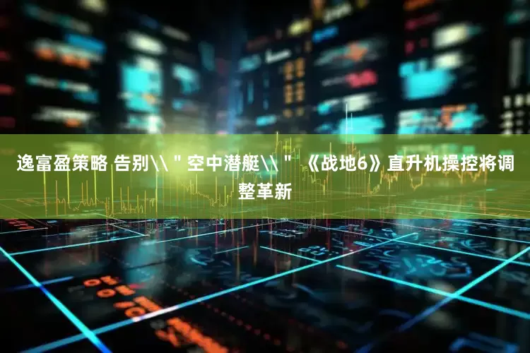 逸富盈策略 告别\＂空中潜艇\＂ 《战地6》直升机操控将调整革新