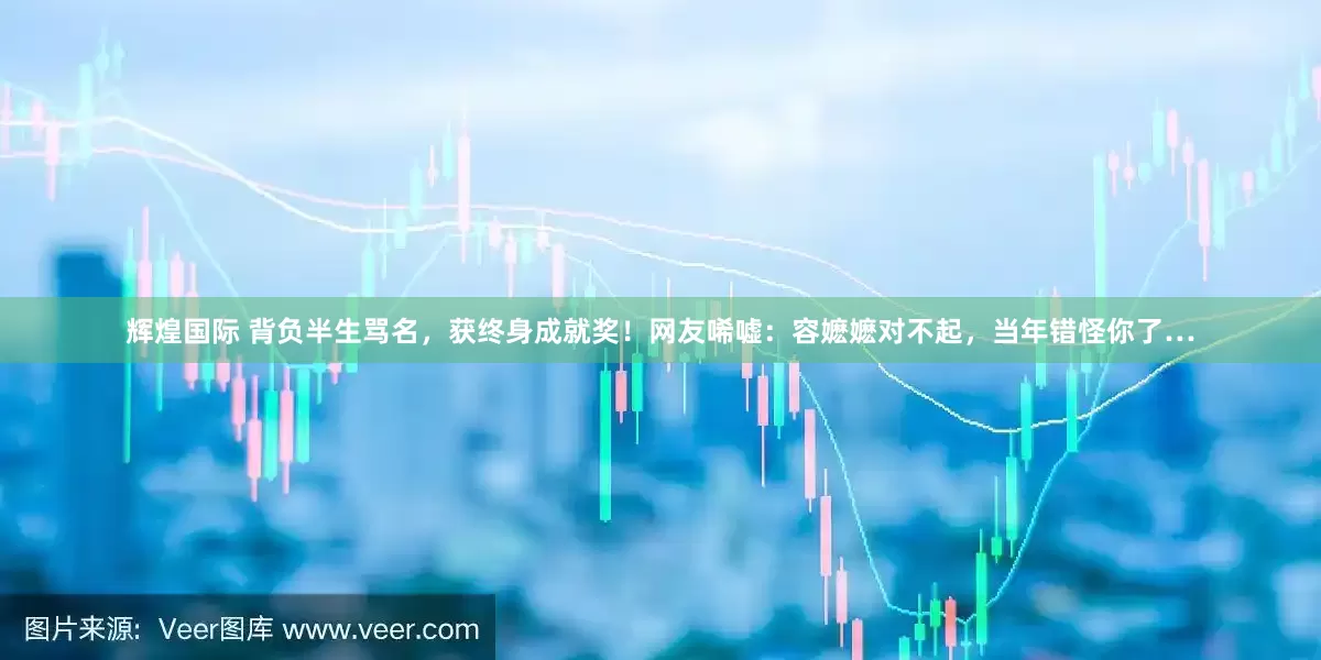 辉煌国际 背负半生骂名，获终身成就奖！网友唏嘘：容嬷嬷对不起，当年错怪你了…