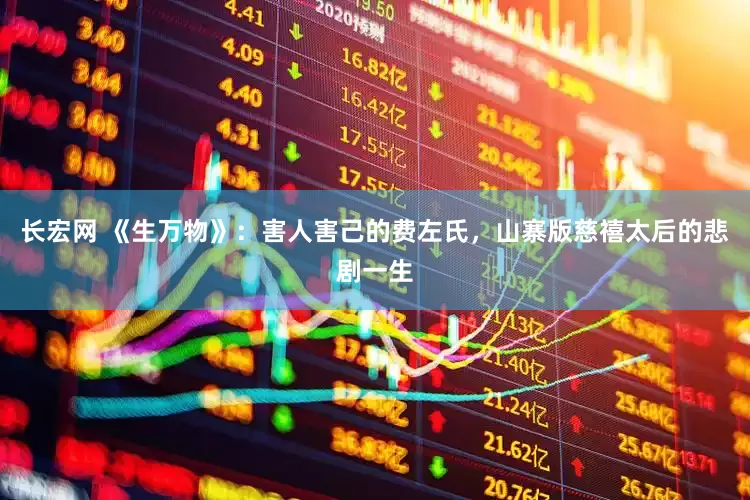 长宏网 《生万物》：害人害己的费左氏，山寨版慈禧太后的悲剧一生
