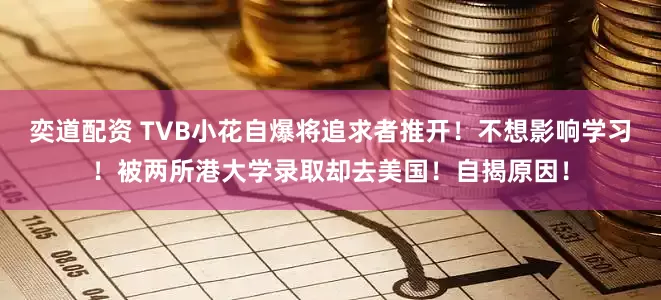 奕道配资 TVB小花自爆将追求者推开！不想影响学习！被两所港大学录取却去美国！自揭原因！