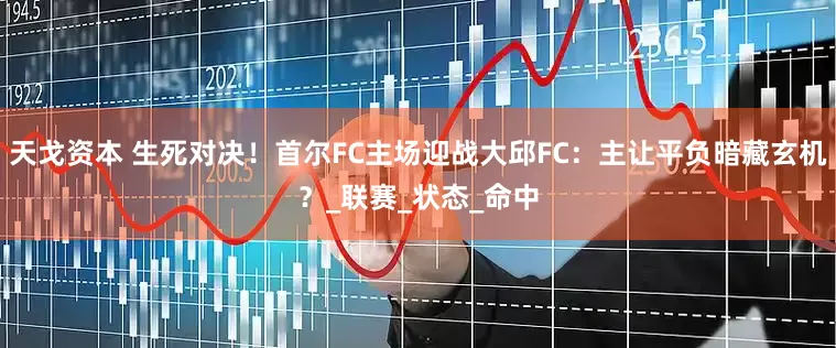 天戈资本 生死对决！首尔FC主场迎战大邱FC：主让平负暗藏玄机？_联赛_状态_命中