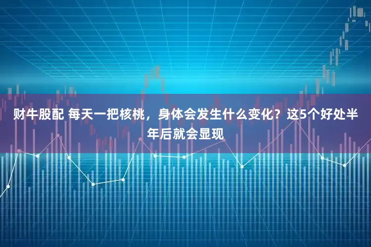 财牛股配 每天一把核桃，身体会发生什么变化？这5个好处半年后就会显现