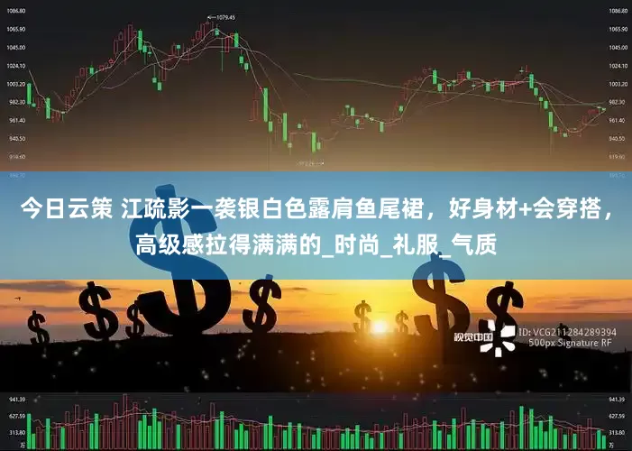 今日云策 江疏影一袭银白色露肩鱼尾裙，好身材+会穿搭，高级感拉得满满的_时尚_礼服_气质