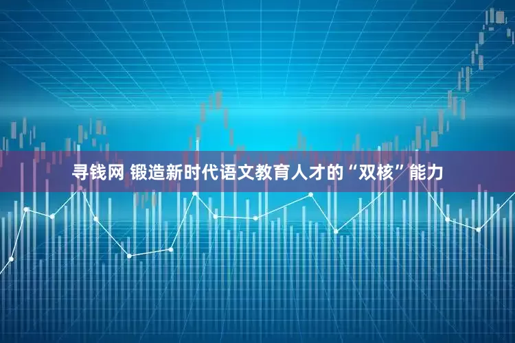 寻钱网 锻造新时代语文教育人才的“双核”能力
