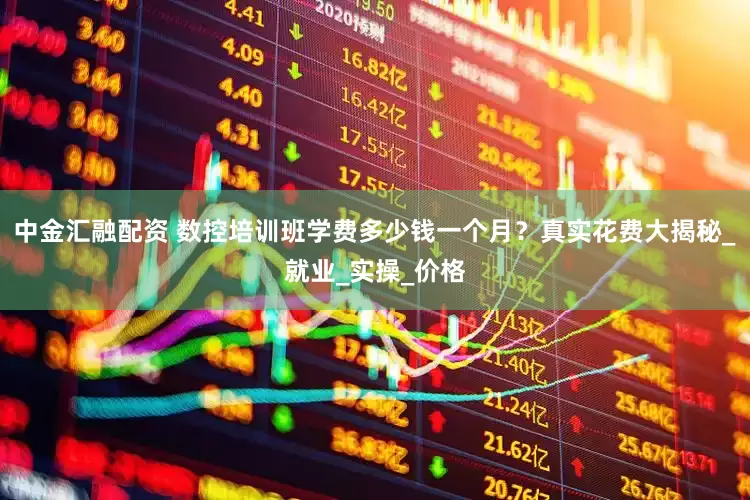 中金汇融配资 数控培训班学费多少钱一个月？真实花费大揭秘_就业_实操_价格