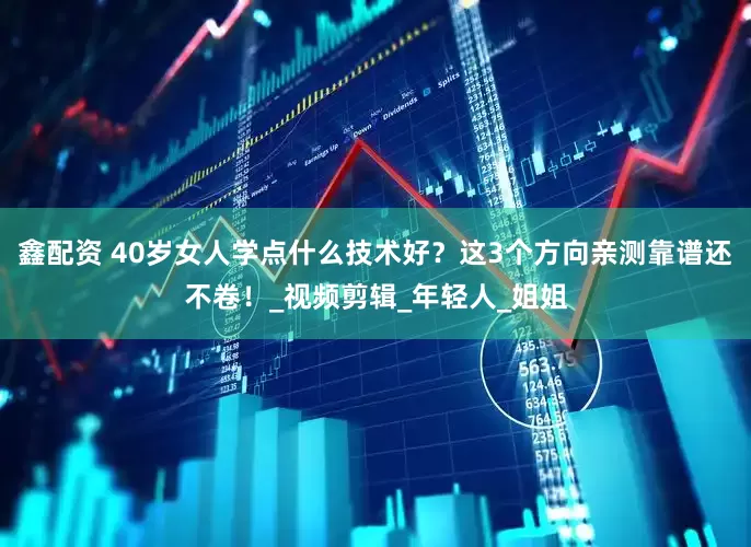 鑫配资 40岁女人学点什么技术好？这3个方向亲测靠谱还不卷！_视频剪辑_年轻人_姐姐