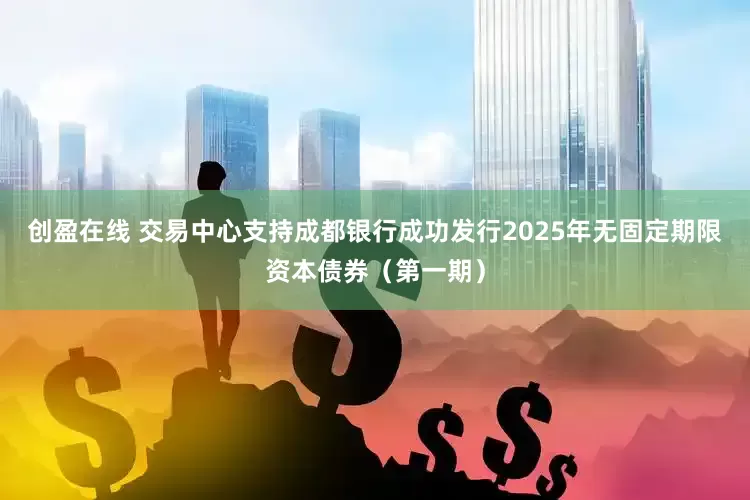 创盈在线 交易中心支持成都银行成功发行2025年无固定期限资本债券（第一期）