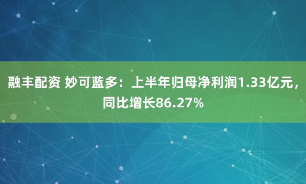 融丰配资 妙可蓝多：上半年归母净利润1.33亿元，同比增长86.27%