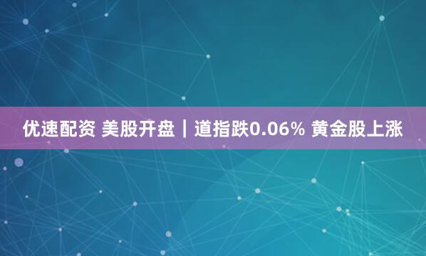 优速配资 美股开盘｜道指跌0.06% 黄金股上涨
