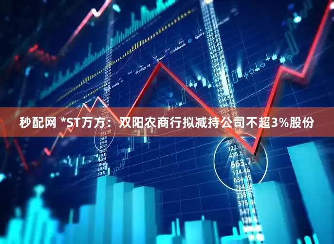 秒配网 *ST万方：双阳农商行拟减持公司不超3%股份